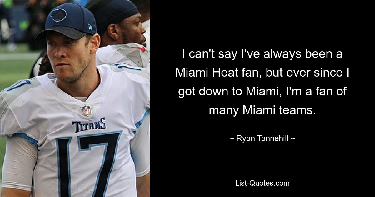 I can't say I've always been a Miami Heat fan, but ever since I got down to Miami, I'm a fan of many Miami teams. — © Ryan Tannehill