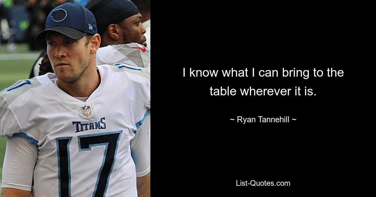 I know what I can bring to the table wherever it is. — © Ryan Tannehill