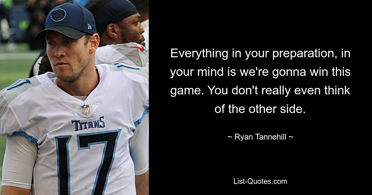 Everything in your preparation, in your mind is we're gonna win this game. You don't really even think of the other side. — © Ryan Tannehill