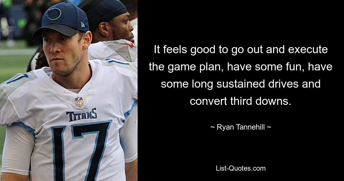 It feels good to go out and execute the game plan, have some fun, have some long sustained drives and convert third downs. — © Ryan Tannehill