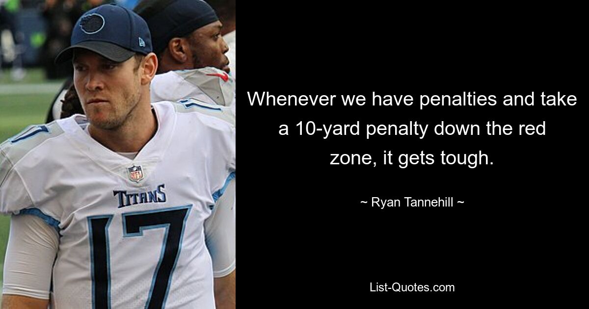 Whenever we have penalties and take a 10-yard penalty down the red zone, it gets tough. — © Ryan Tannehill