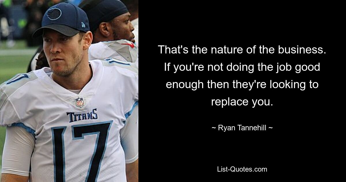 That's the nature of the business. If you're not doing the job good enough then they're looking to replace you. — © Ryan Tannehill