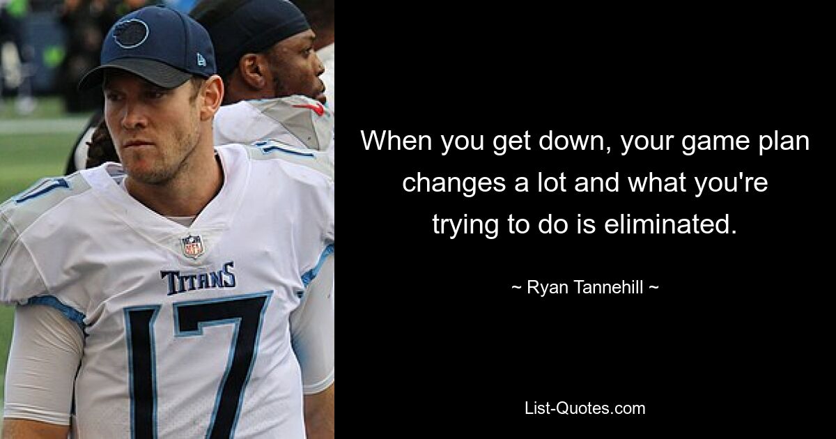 When you get down, your game plan changes a lot and what you're trying to do is eliminated. — © Ryan Tannehill