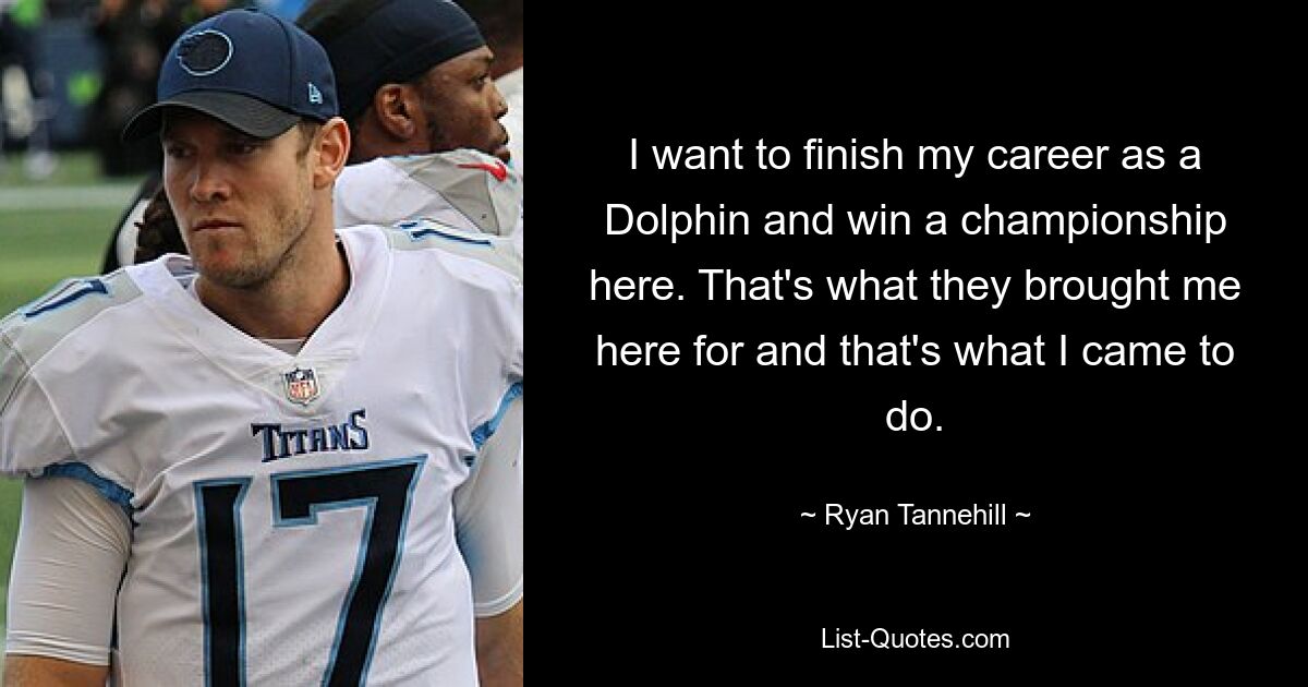 I want to finish my career as a Dolphin and win a championship here. That's what they brought me here for and that's what I came to do. — © Ryan Tannehill