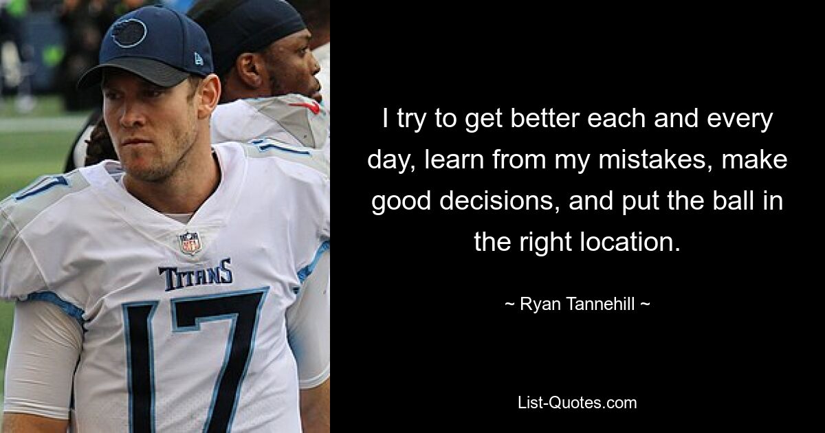 I try to get better each and every day, learn from my mistakes, make good decisions, and put the ball in the right location. — © Ryan Tannehill