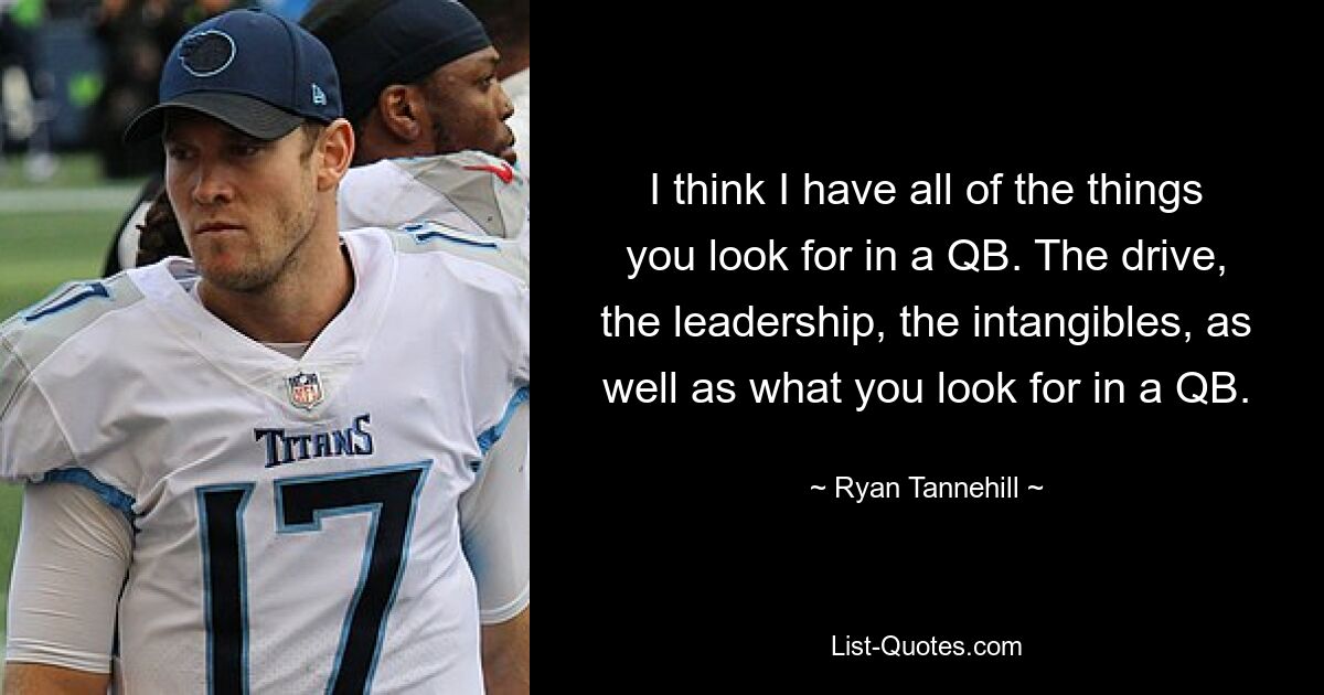 I think I have all of the things you look for in a QB. The drive, the leadership, the intangibles, as well as what you look for in a QB. — © Ryan Tannehill