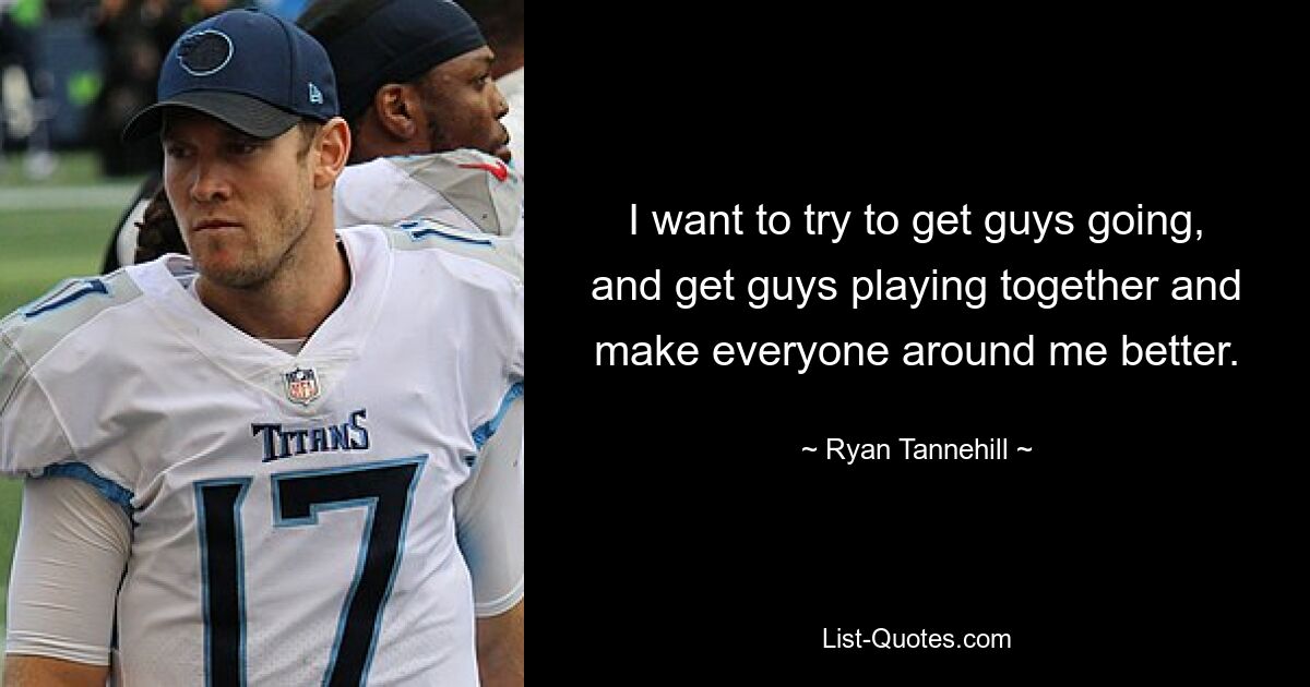 I want to try to get guys going, and get guys playing together and make everyone around me better. — © Ryan Tannehill