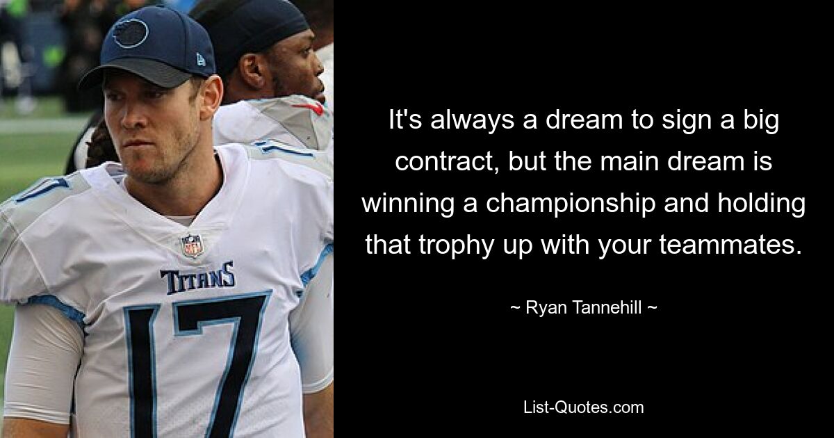 It's always a dream to sign a big contract, but the main dream is winning a championship and holding that trophy up with your teammates. — © Ryan Tannehill