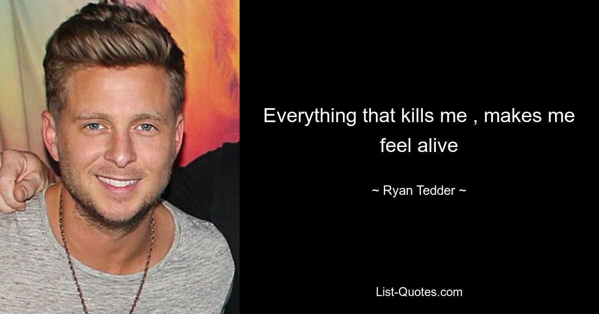 Everything that kills me , makes me feel alive — © Ryan Tedder