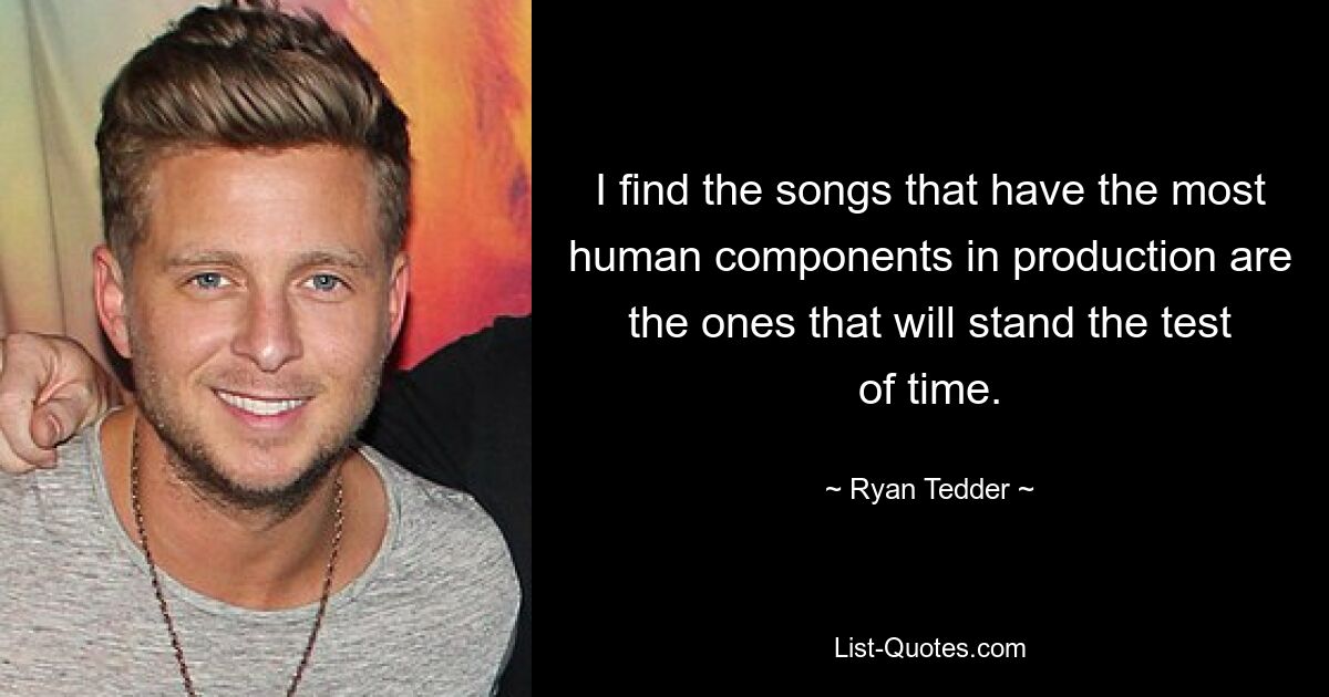 I find the songs that have the most human components in production are the ones that will stand the test of time. — © Ryan Tedder