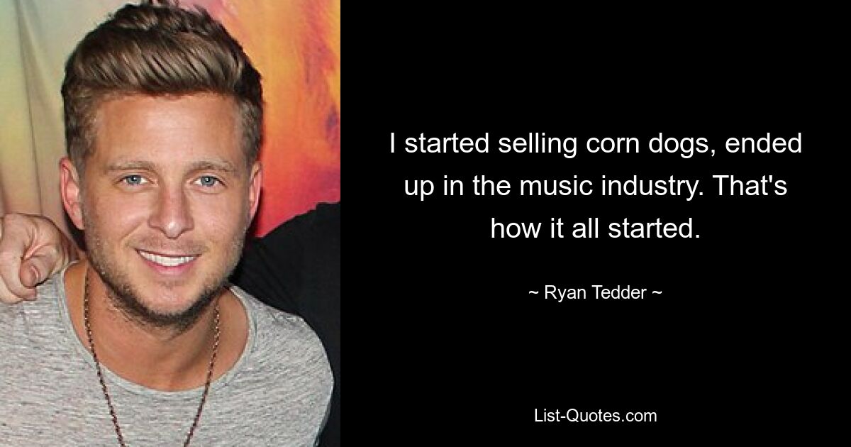 I started selling corn dogs, ended up in the music industry. That's how it all started. — © Ryan Tedder