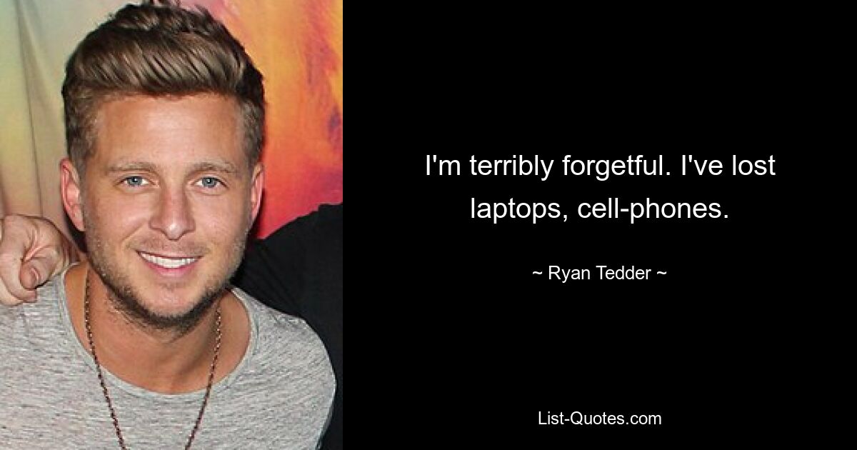 I'm terribly forgetful. I've lost laptops, cell-phones. — © Ryan Tedder