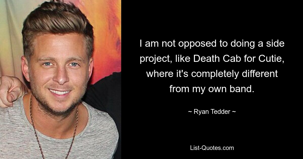 I am not opposed to doing a side project, like Death Cab for Cutie, where it's completely different from my own band. — © Ryan Tedder