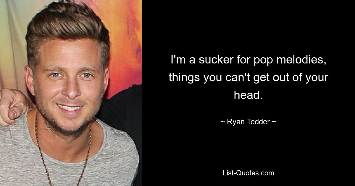 I'm a sucker for pop melodies, things you can't get out of your head. — © Ryan Tedder