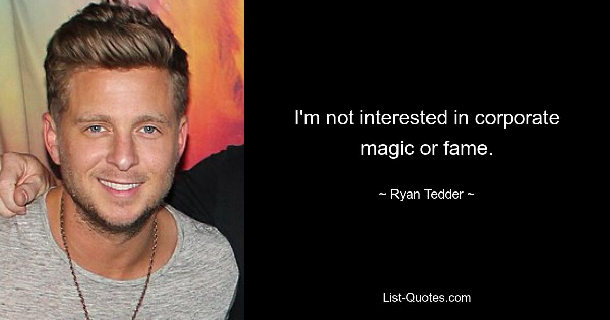 I'm not interested in corporate magic or fame. — © Ryan Tedder