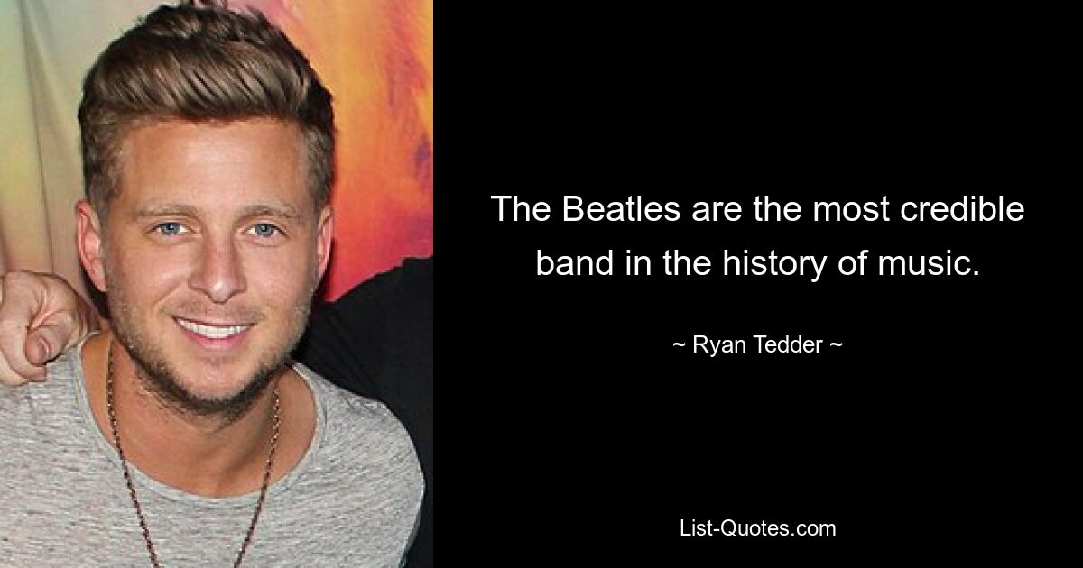 The Beatles are the most credible band in the history of music. — © Ryan Tedder