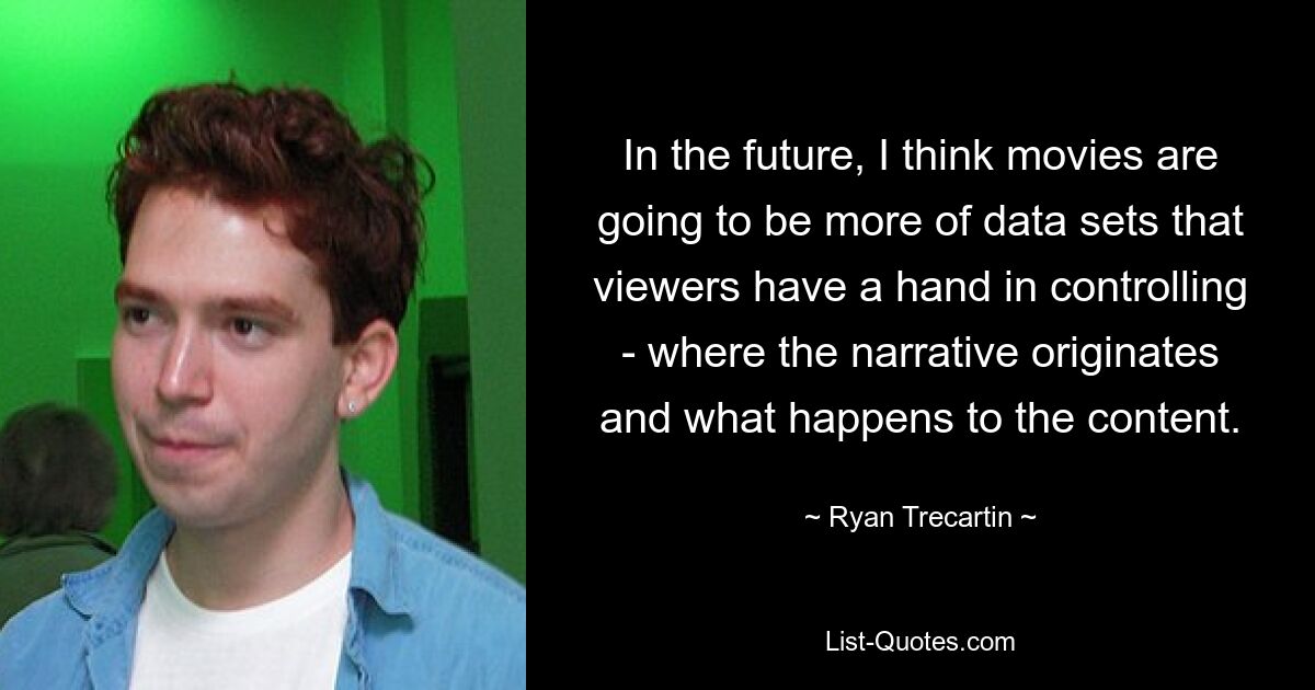 In the future, I think movies are going to be more of data sets that viewers have a hand in controlling - where the narrative originates and what happens to the content. — © Ryan Trecartin