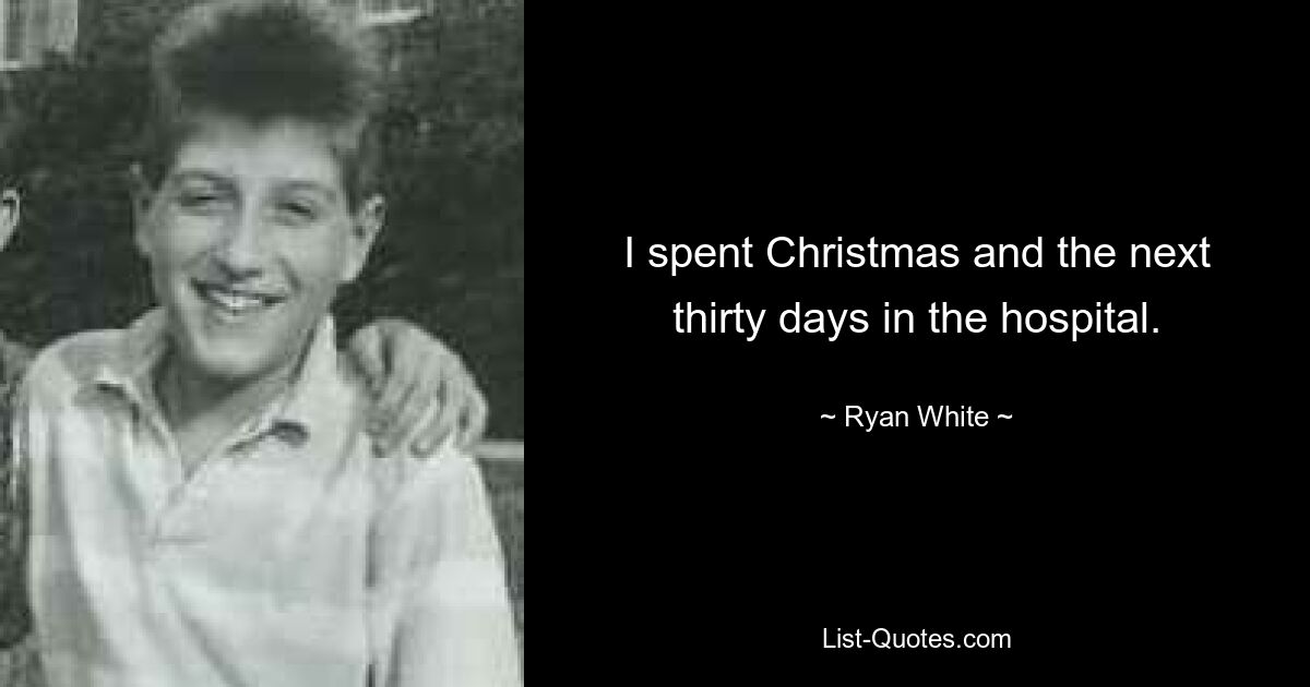 I spent Christmas and the next thirty days in the hospital. — © Ryan White