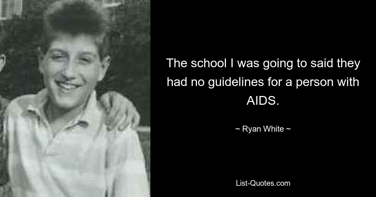 The school I was going to said they had no guidelines for a person with AIDS. — © Ryan White