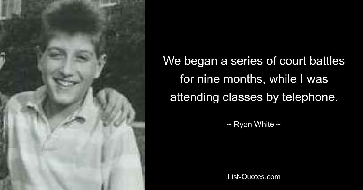 We began a series of court battles for nine months, while I was attending classes by telephone. — © Ryan White