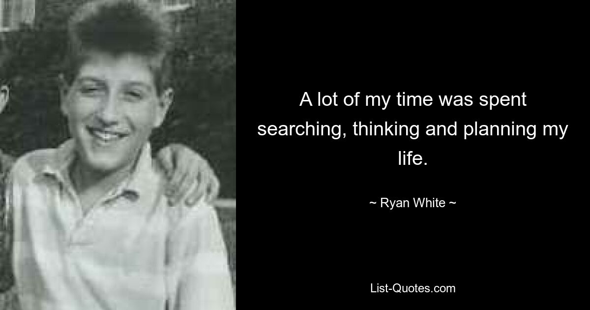 A lot of my time was spent searching, thinking and planning my life. — © Ryan White