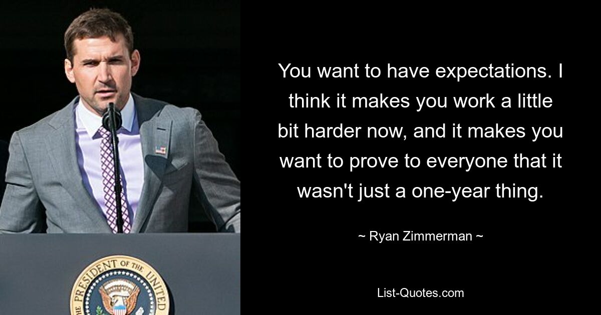 You want to have expectations. I think it makes you work a little bit harder now, and it makes you want to prove to everyone that it wasn't just a one-year thing. — © Ryan Zimmerman