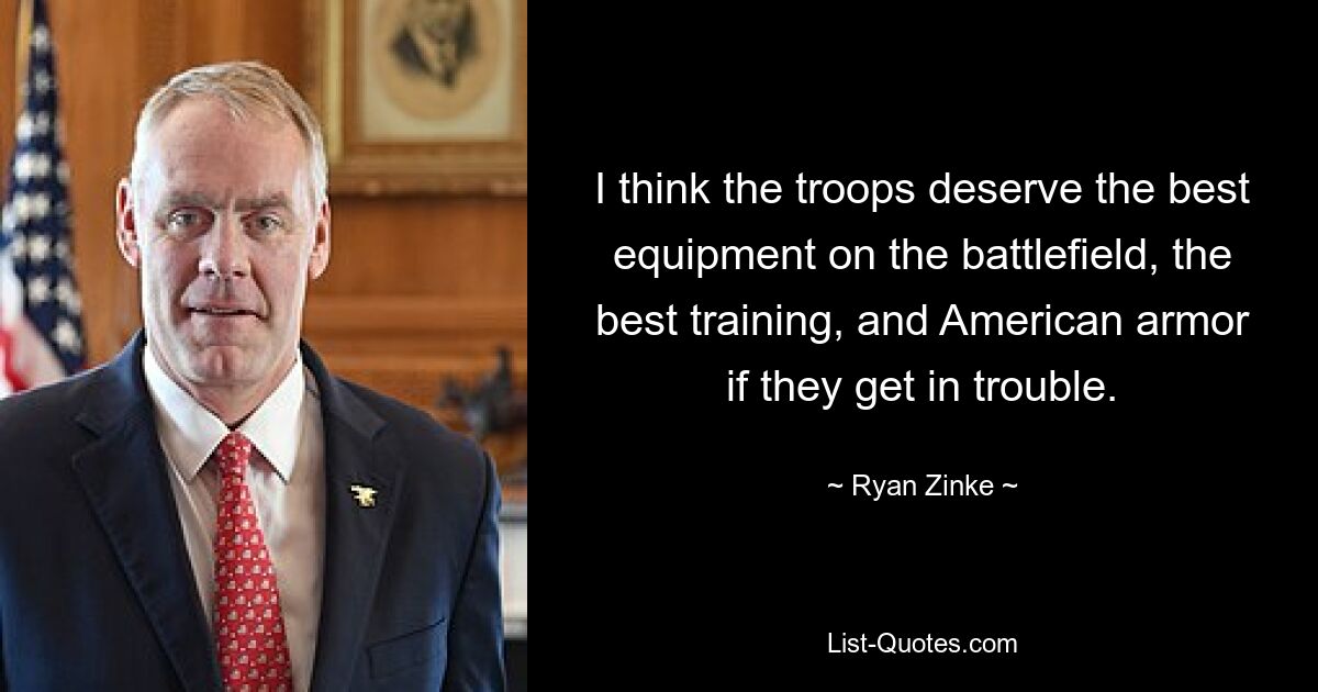 I think the troops deserve the best equipment on the battlefield, the best training, and American armor if they get in trouble. — © Ryan Zinke