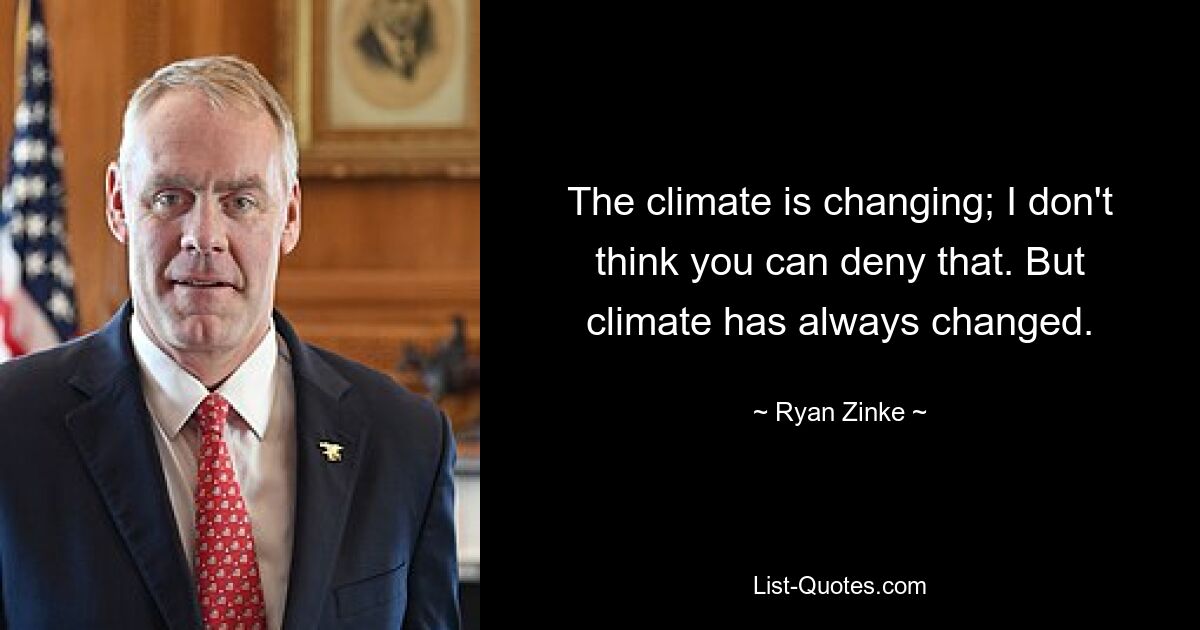 The climate is changing; I don't think you can deny that. But climate has always changed. — © Ryan Zinke