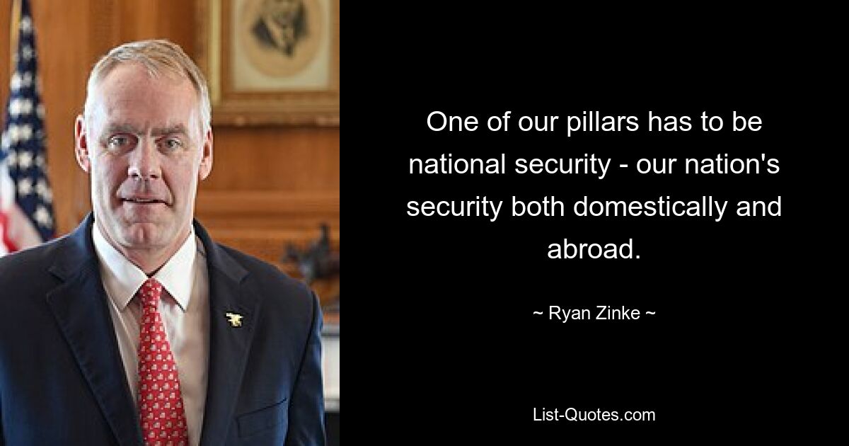 One of our pillars has to be national security - our nation's security both domestically and abroad. — © Ryan Zinke