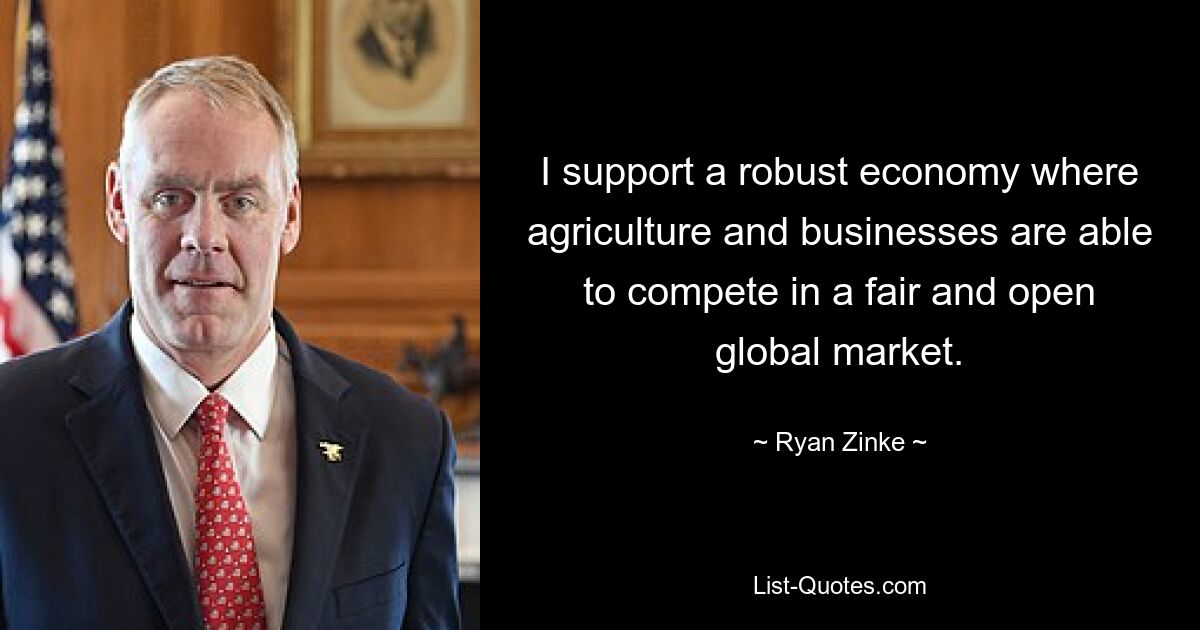 I support a robust economy where agriculture and businesses are able to compete in a fair and open global market. — © Ryan Zinke