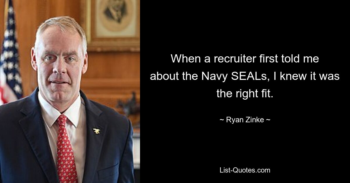 When a recruiter first told me about the Navy SEALs, I knew it was the right fit. — © Ryan Zinke