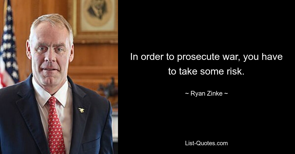 In order to prosecute war, you have to take some risk. — © Ryan Zinke