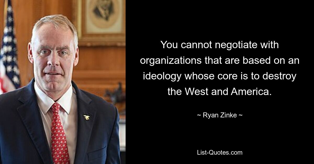 You cannot negotiate with organizations that are based on an ideology whose core is to destroy the West and America. — © Ryan Zinke