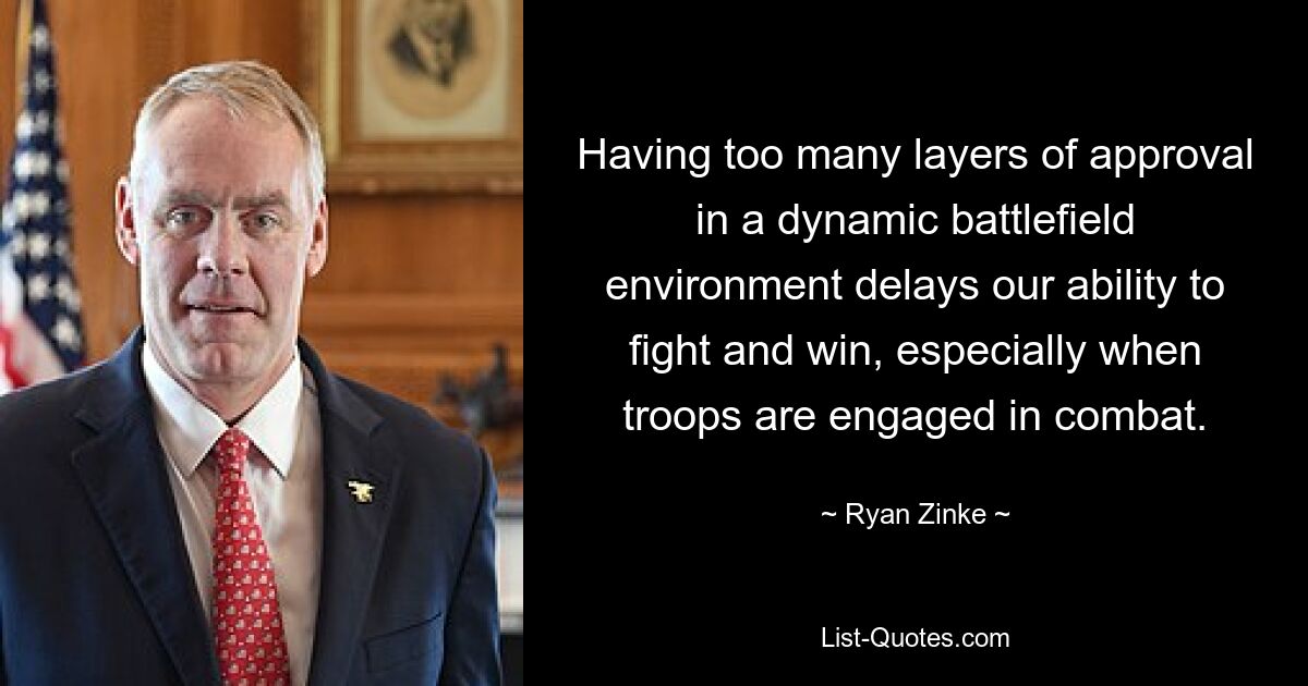 Having too many layers of approval in a dynamic battlefield environment delays our ability to fight and win, especially when troops are engaged in combat. — © Ryan Zinke