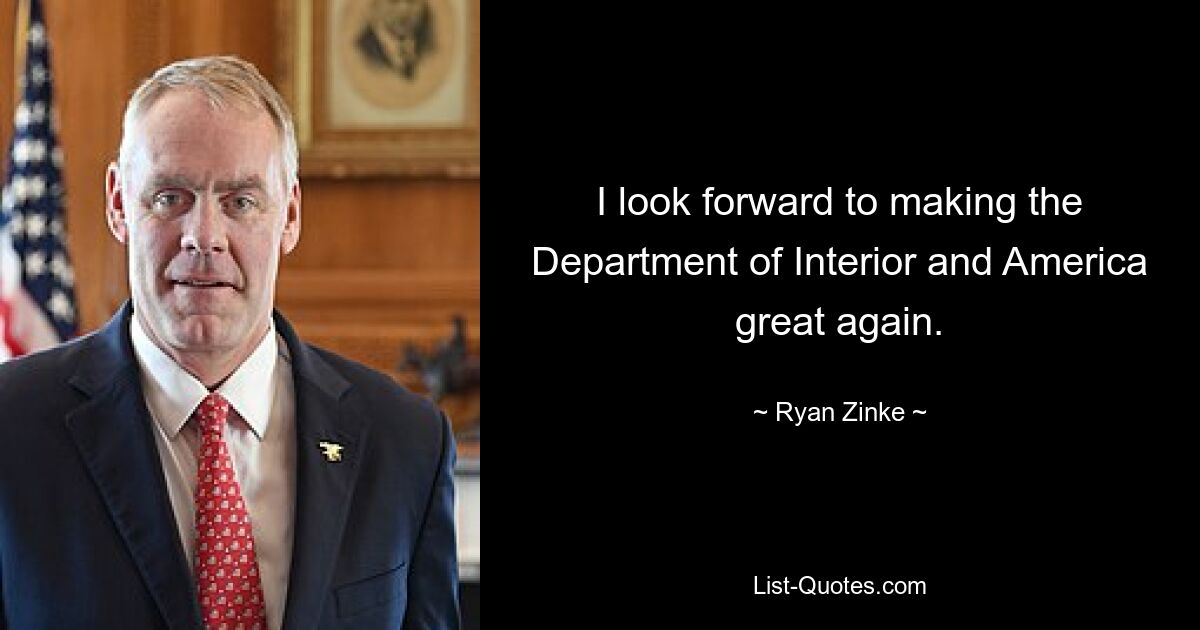 I look forward to making the Department of Interior and America great again. — © Ryan Zinke