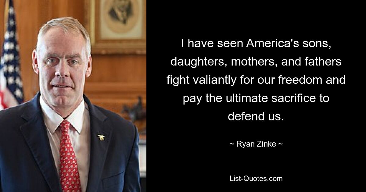 I have seen America's sons, daughters, mothers, and fathers fight valiantly for our freedom and pay the ultimate sacrifice to defend us. — © Ryan Zinke