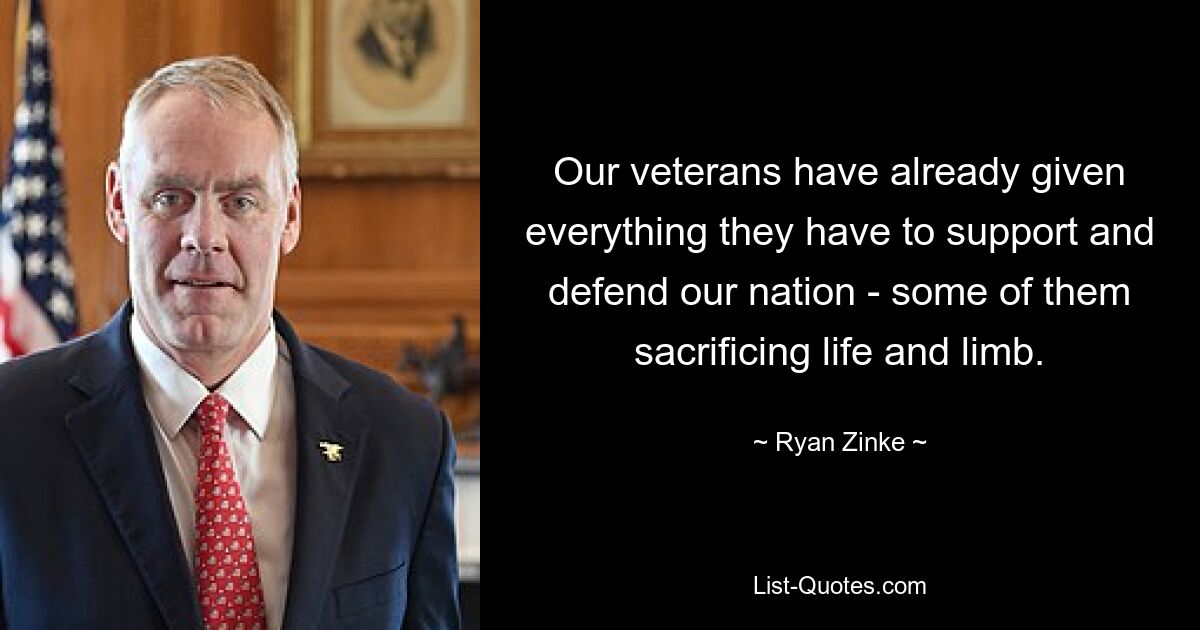 Our veterans have already given everything they have to support and defend our nation - some of them sacrificing life and limb. — © Ryan Zinke