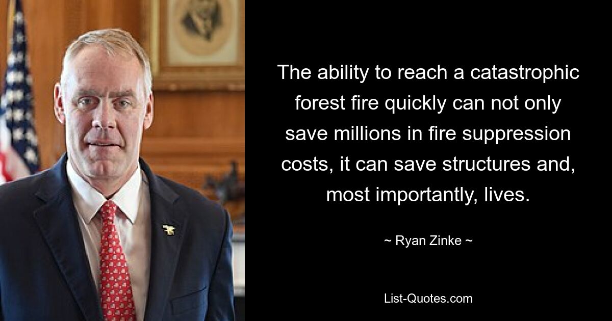 The ability to reach a catastrophic forest fire quickly can not only save millions in fire suppression costs, it can save structures and, most importantly, lives. — © Ryan Zinke