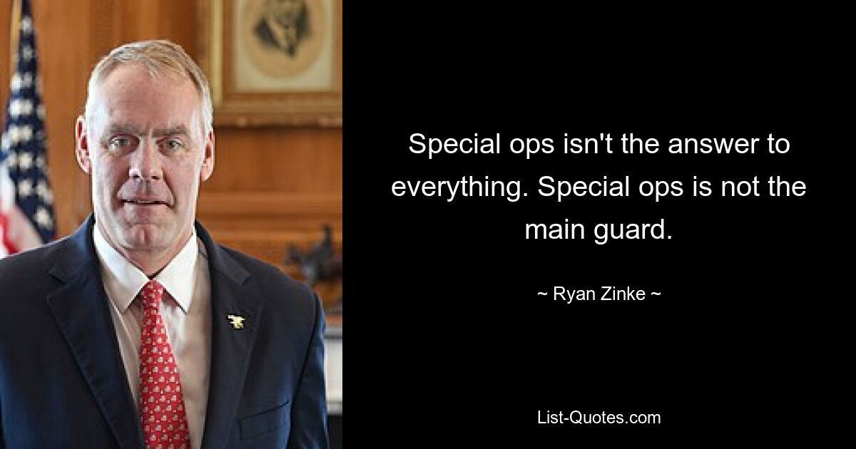 Special ops isn't the answer to everything. Special ops is not the main guard. — © Ryan Zinke