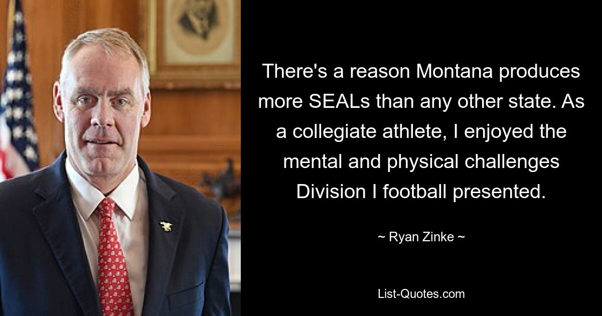 Es gibt einen Grund, warum Montana mehr SEALs produziert als jeder andere Bundesstaat. Als Hochschulsportler genoss ich die geistigen und körperlichen Herausforderungen, die der Fußball der Division I mit sich brachte. — © Ryan Zinke