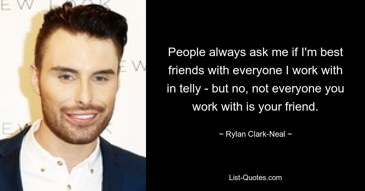 People always ask me if I'm best friends with everyone I work with in telly - but no, not everyone you work with is your friend. — © Rylan Clark-Neal