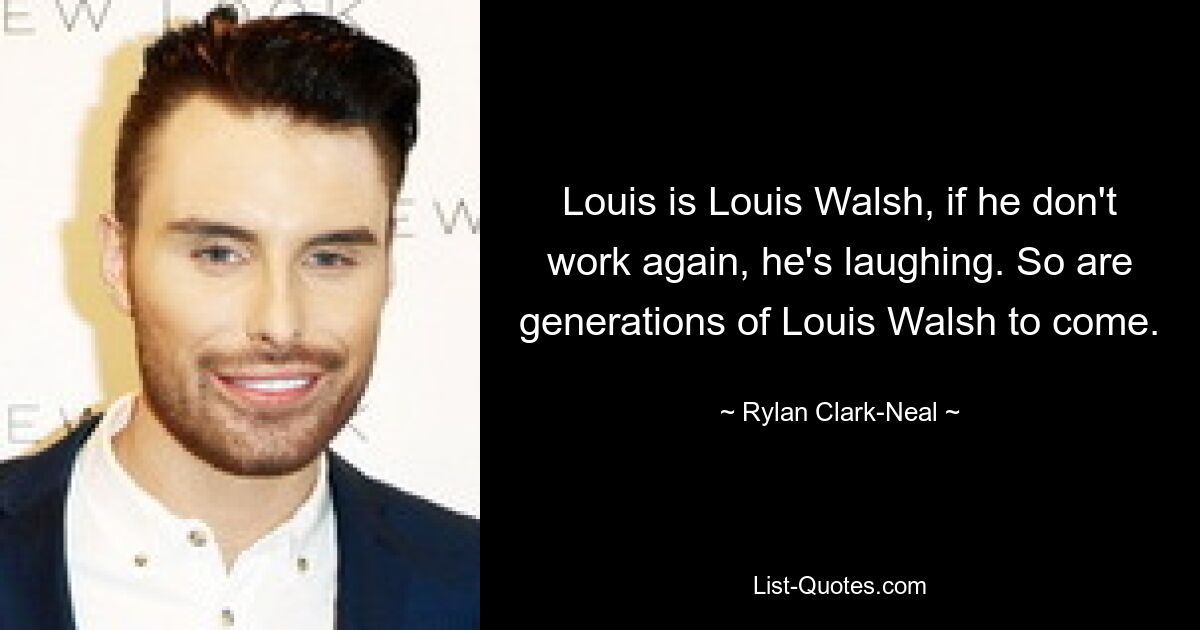 Louis is Louis Walsh, if he don't work again, he's laughing. So are generations of Louis Walsh to come. — © Rylan Clark-Neal