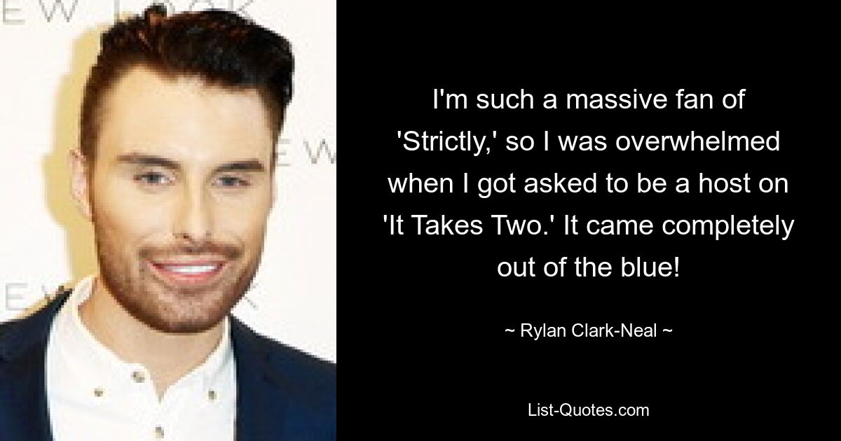 I'm such a massive fan of 'Strictly,' so I was overwhelmed when I got asked to be a host on 'It Takes Two.' It came completely out of the blue! — © Rylan Clark-Neal