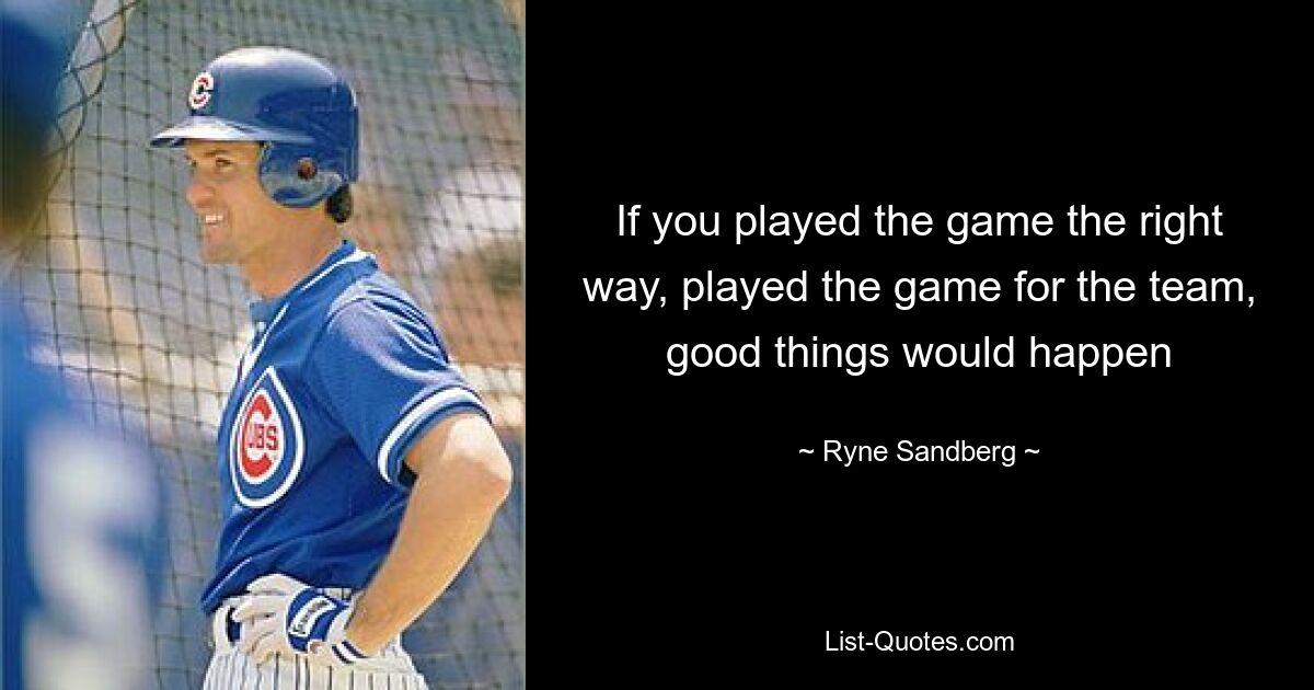 If you played the game the right way, played the game for the team, good things would happen — © Ryne Sandberg