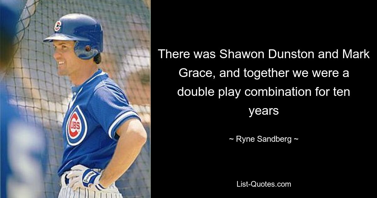 There was Shawon Dunston and Mark Grace, and together we were a double play combination for ten years — © Ryne Sandberg