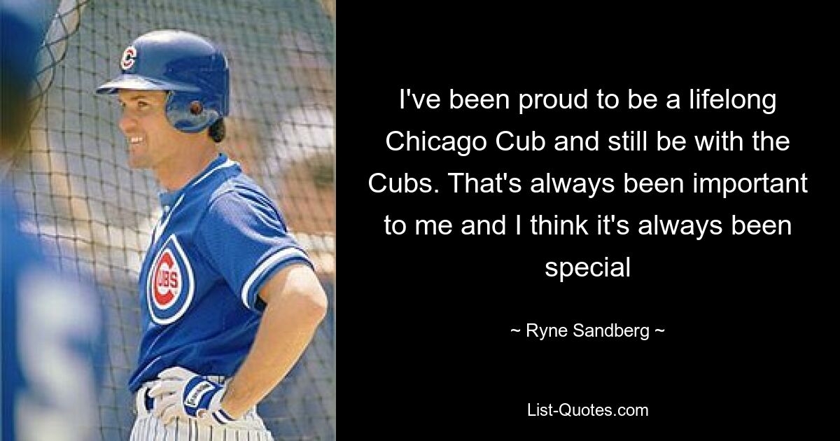 I've been proud to be a lifelong Chicago Cub and still be with the Cubs. That's always been important to me and I think it's always been special — © Ryne Sandberg