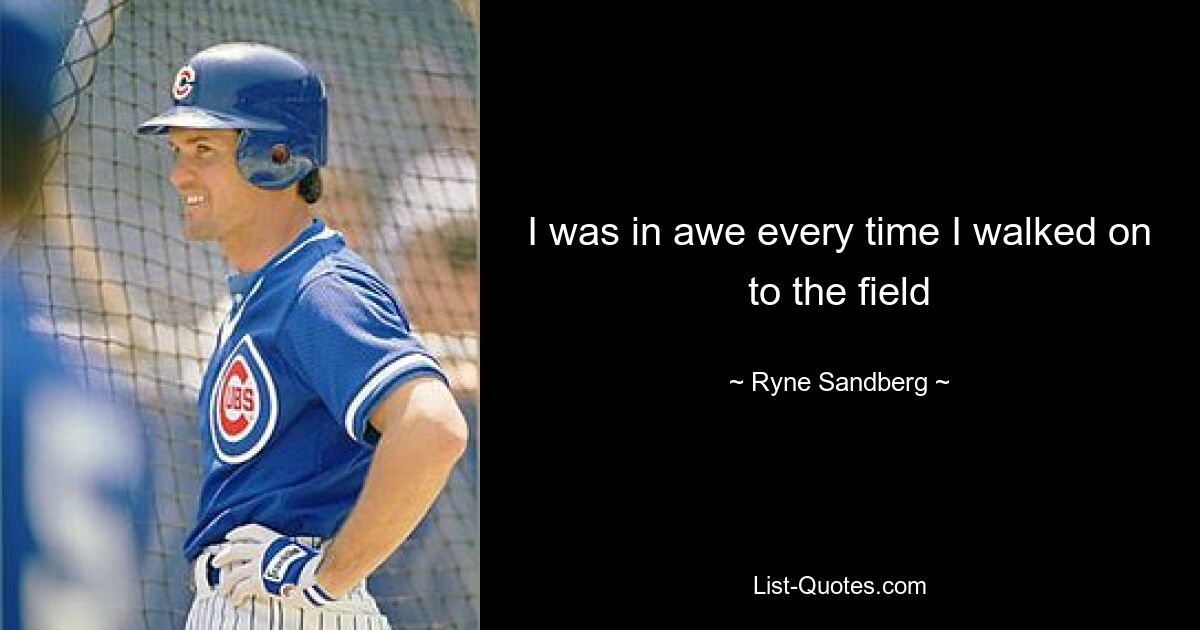 I was in awe every time I walked on to the field — © Ryne Sandberg