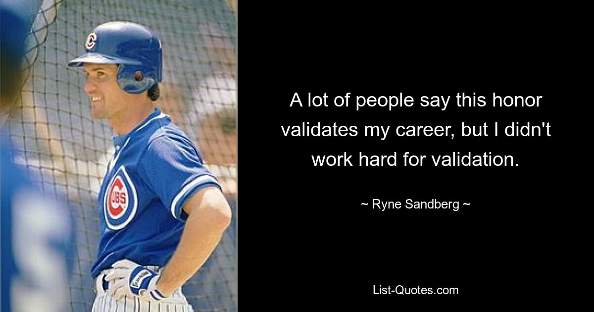 A lot of people say this honor validates my career, but I didn't work hard for validation. — © Ryne Sandberg