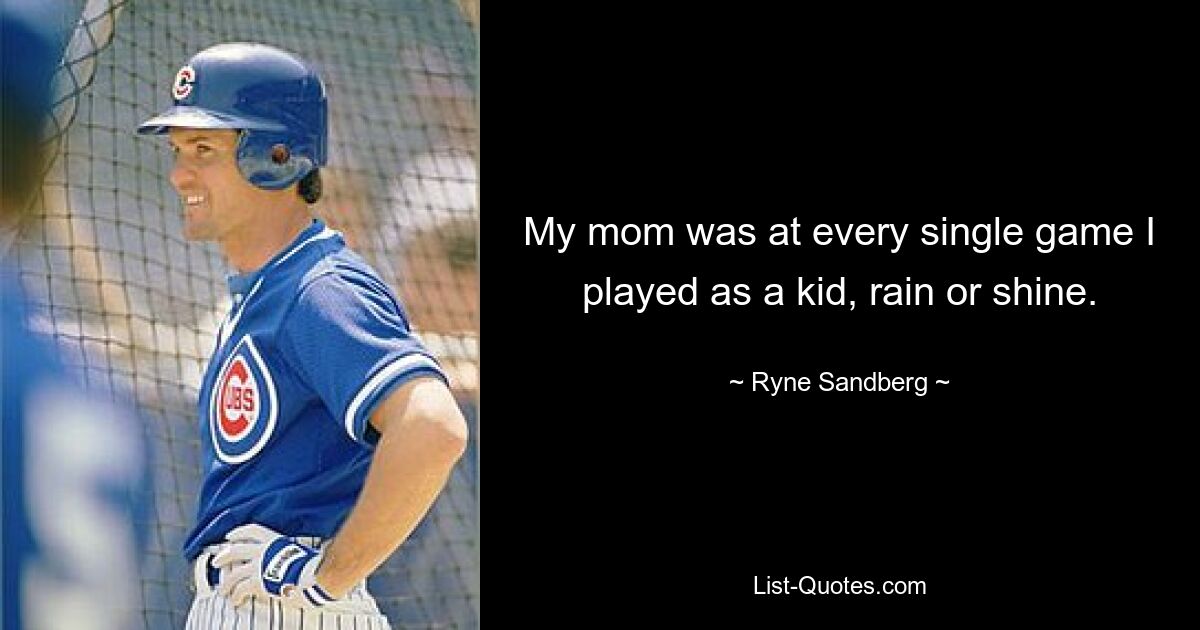 My mom was at every single game I played as a kid, rain or shine. — © Ryne Sandberg