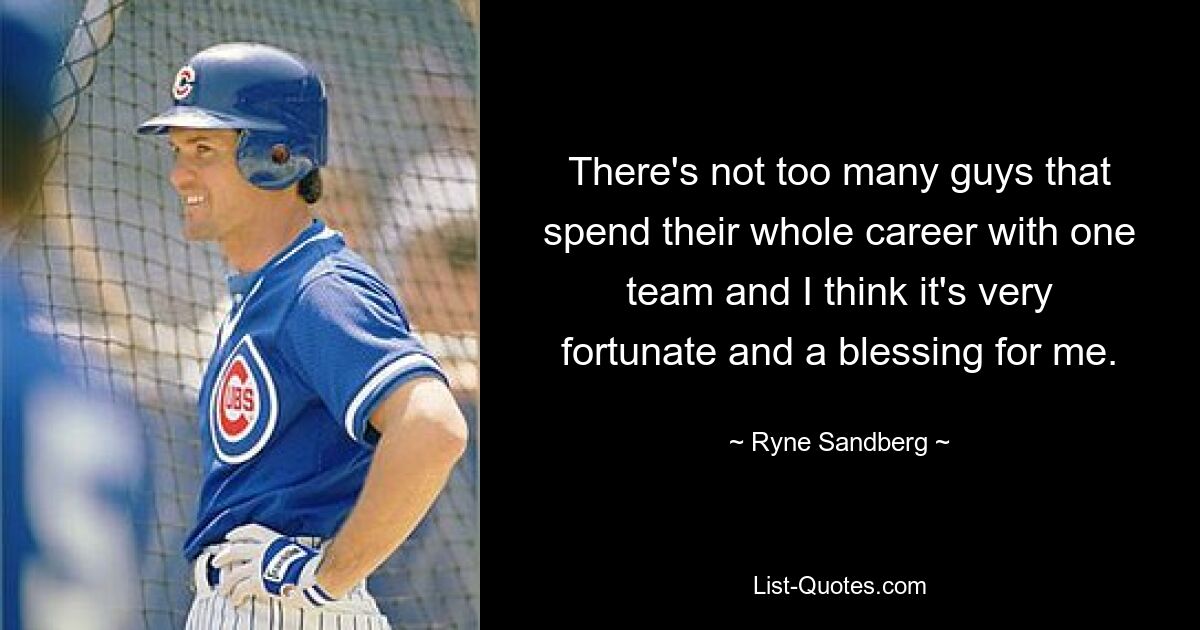 There's not too many guys that spend their whole career with one team and I think it's very fortunate and a blessing for me. — © Ryne Sandberg